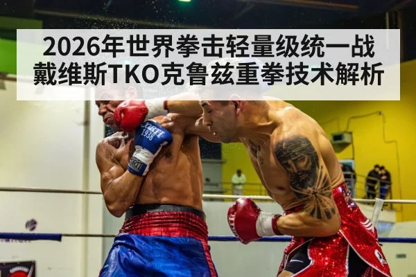 2026年世界拳击轻量级统一战戴维斯TKO克鲁兹重拳技术解析