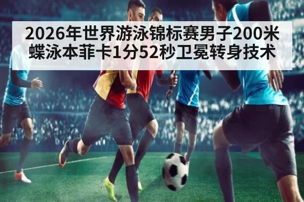 2026年世界游泳锦标赛男子200米蝶泳本菲卡1分52秒卫冕转身技术
