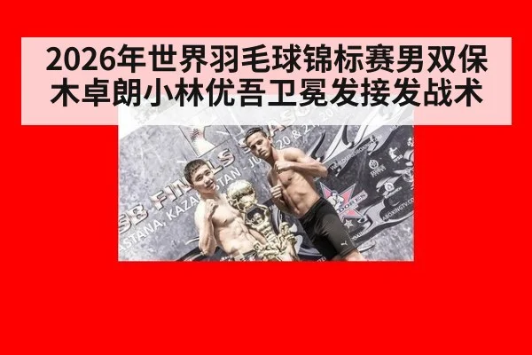 2026年世界羽毛球锦标赛男双保木卓朗小林优吾卫冕发接发战术