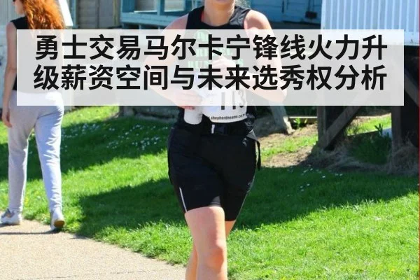 勇士交易马尔卡宁锋线火力升级薪资空间与未来选秀权分析