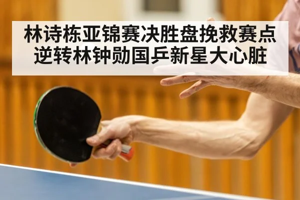 林诗栋亚锦赛决胜盘挽救赛点逆转林钟勋国乒新星大心脏