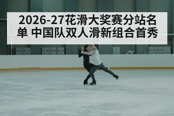 2026-27花滑大奖赛分站名单 中国队双人滑新组合首秀