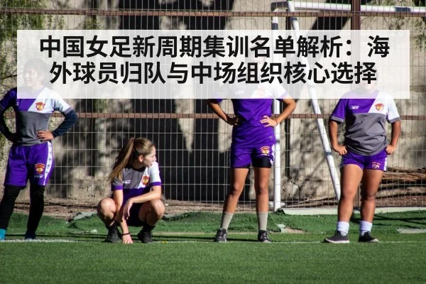 中国女足新周期集训名单解析：海外球员归队与中场组织核心选择